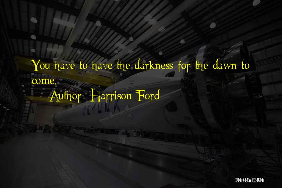 Harrison Ford Quotes: You Have To Have The Darkness For The Dawn To Come.