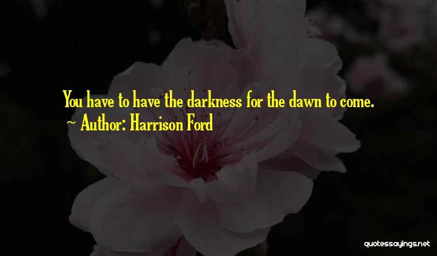 Harrison Ford Quotes: You Have To Have The Darkness For The Dawn To Come.