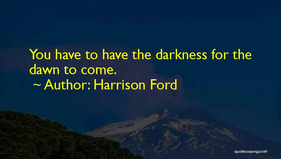 Harrison Ford Quotes: You Have To Have The Darkness For The Dawn To Come.