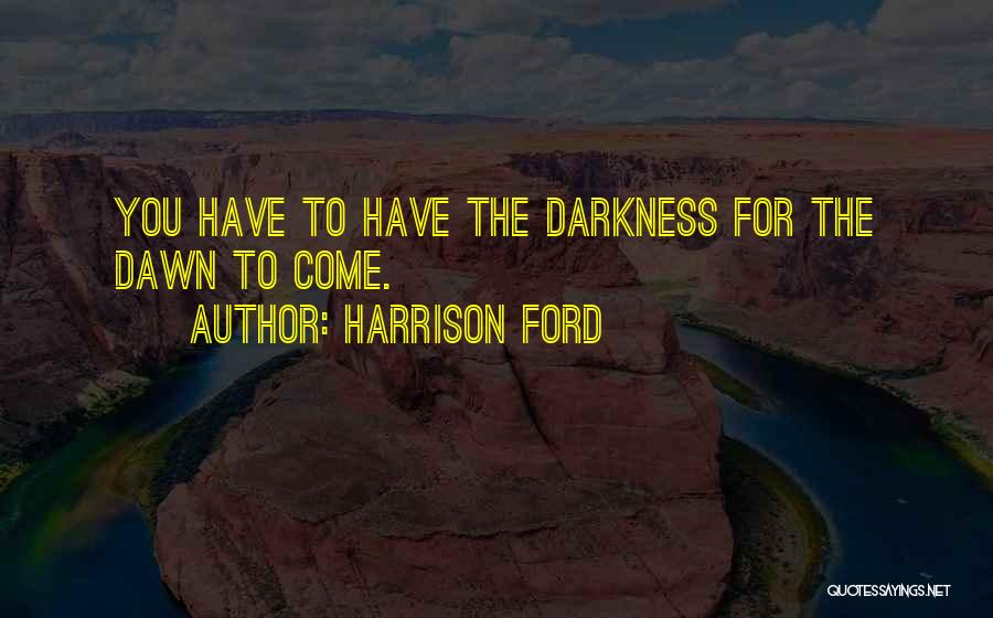 Harrison Ford Quotes: You Have To Have The Darkness For The Dawn To Come.