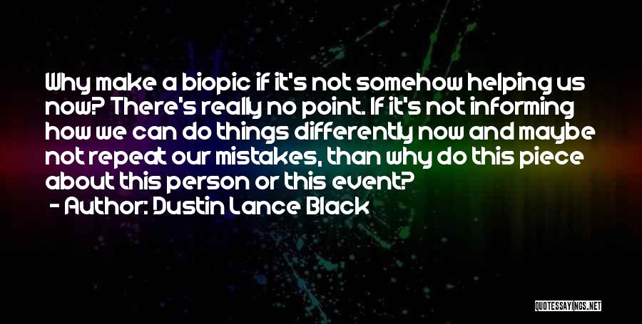 Dustin Lance Black Quotes: Why Make A Biopic If It's Not Somehow Helping Us Now? There's Really No Point. If It's Not Informing How