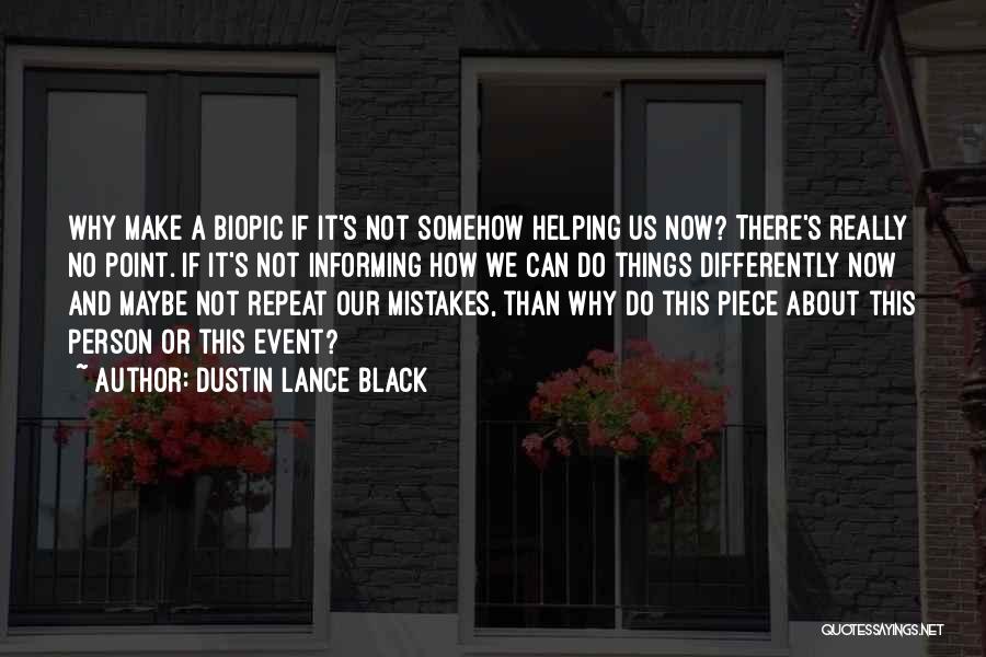 Dustin Lance Black Quotes: Why Make A Biopic If It's Not Somehow Helping Us Now? There's Really No Point. If It's Not Informing How