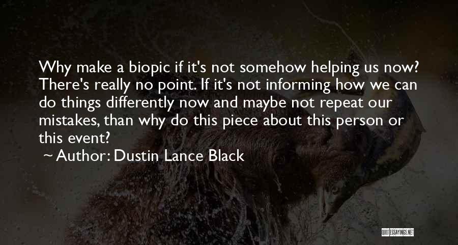 Dustin Lance Black Quotes: Why Make A Biopic If It's Not Somehow Helping Us Now? There's Really No Point. If It's Not Informing How