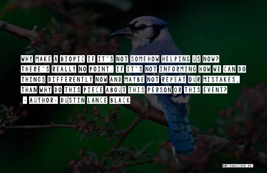 Dustin Lance Black Quotes: Why Make A Biopic If It's Not Somehow Helping Us Now? There's Really No Point. If It's Not Informing How