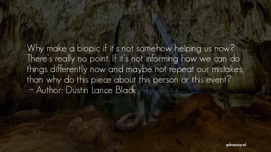 Dustin Lance Black Quotes: Why Make A Biopic If It's Not Somehow Helping Us Now? There's Really No Point. If It's Not Informing How