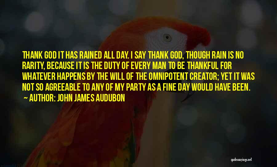 John James Audubon Quotes: Thank God It Has Rained All Day. I Say Thank God, Though Rain Is No Rarity, Because It Is The