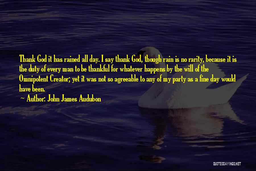 John James Audubon Quotes: Thank God It Has Rained All Day. I Say Thank God, Though Rain Is No Rarity, Because It Is The