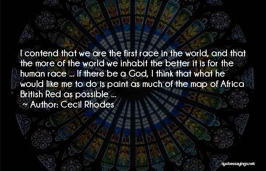 Cecil Rhodes Quotes: I Contend That We Are The First Race In The World, And That The More Of The World We Inhabit