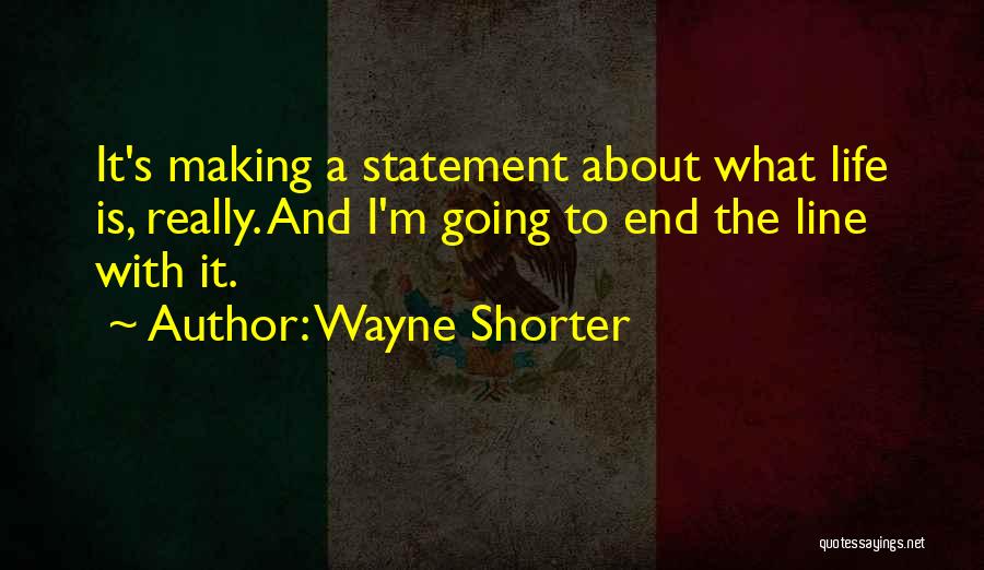 Wayne Shorter Quotes: It's Making A Statement About What Life Is, Really. And I'm Going To End The Line With It.