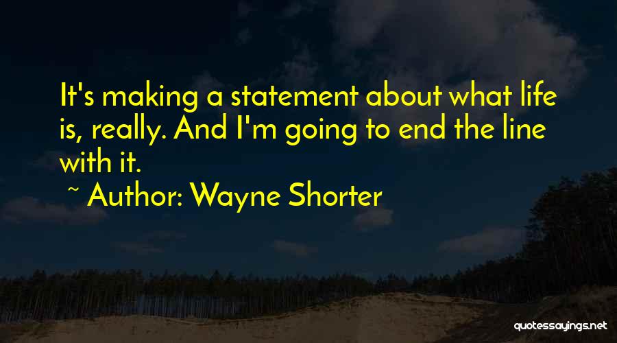 Wayne Shorter Quotes: It's Making A Statement About What Life Is, Really. And I'm Going To End The Line With It.