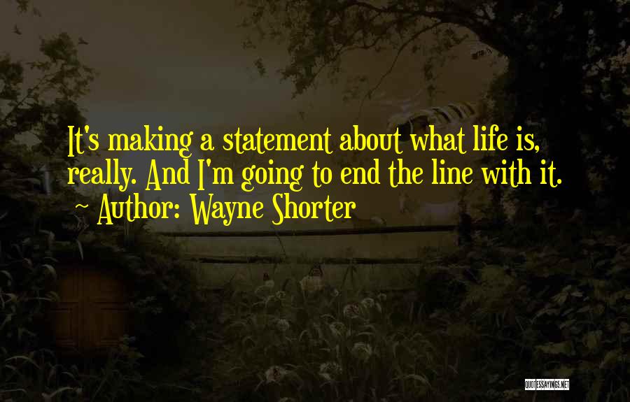 Wayne Shorter Quotes: It's Making A Statement About What Life Is, Really. And I'm Going To End The Line With It.