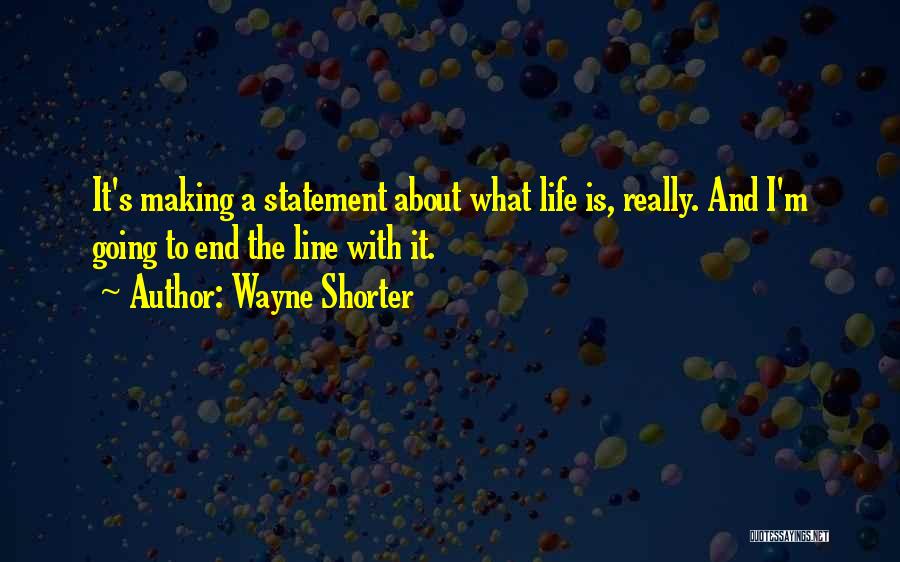 Wayne Shorter Quotes: It's Making A Statement About What Life Is, Really. And I'm Going To End The Line With It.