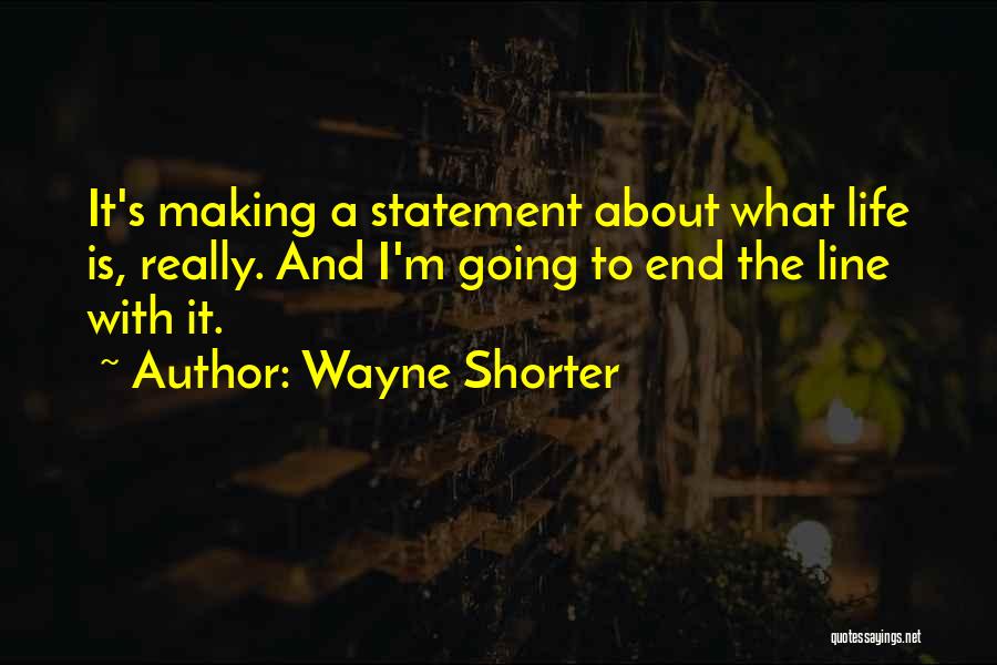 Wayne Shorter Quotes: It's Making A Statement About What Life Is, Really. And I'm Going To End The Line With It.