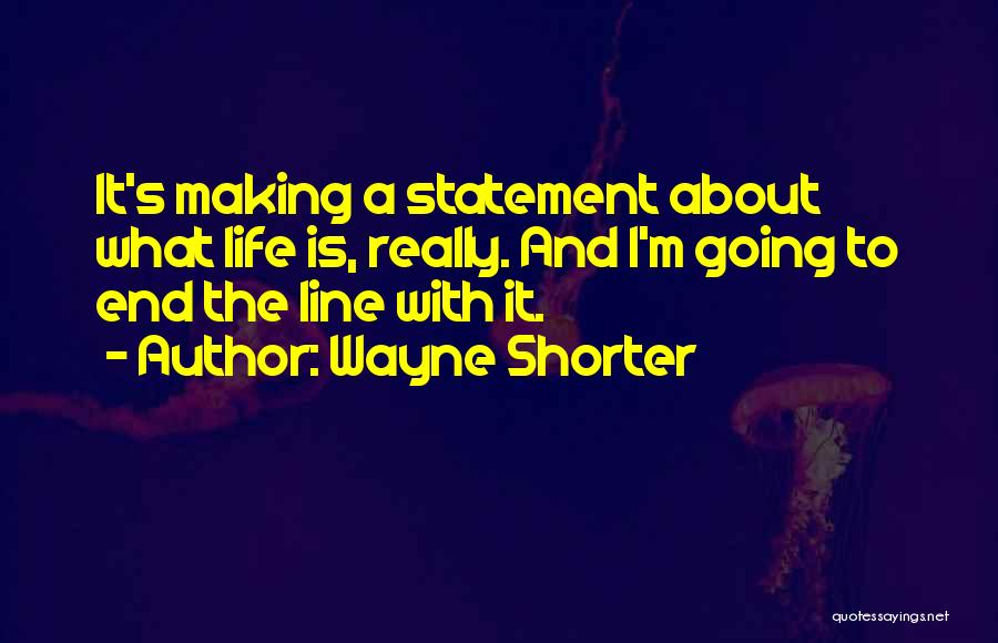 Wayne Shorter Quotes: It's Making A Statement About What Life Is, Really. And I'm Going To End The Line With It.