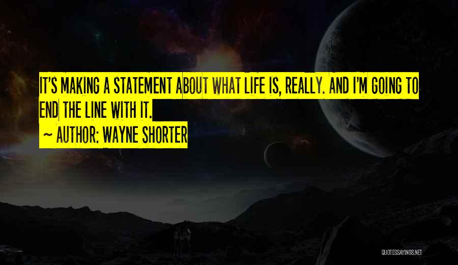 Wayne Shorter Quotes: It's Making A Statement About What Life Is, Really. And I'm Going To End The Line With It.