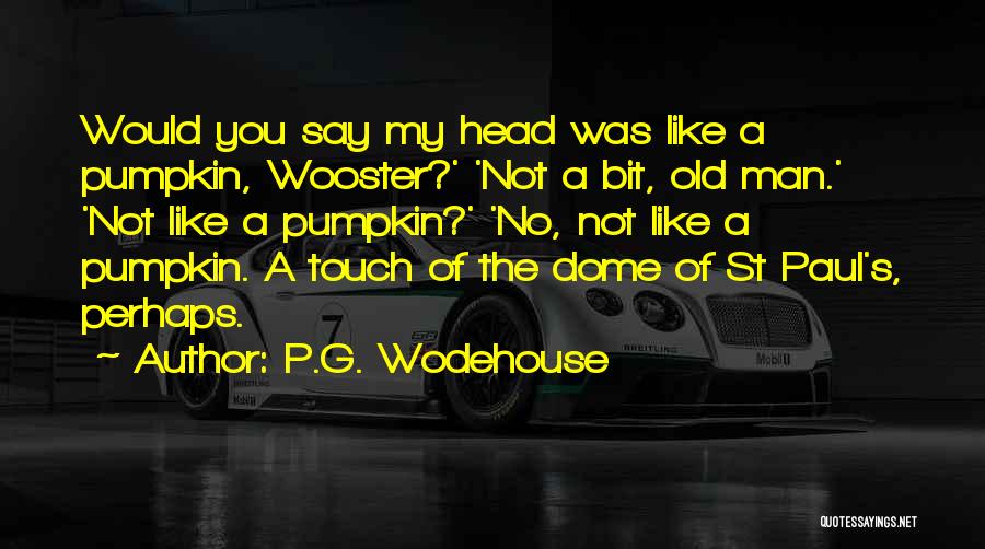 P.G. Wodehouse Quotes: Would You Say My Head Was Like A Pumpkin, Wooster?' 'not A Bit, Old Man.' 'not Like A Pumpkin?' 'no,