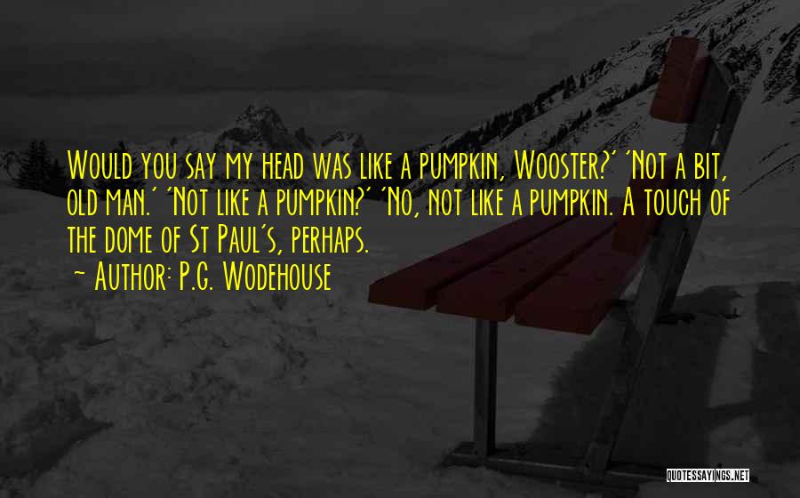 P.G. Wodehouse Quotes: Would You Say My Head Was Like A Pumpkin, Wooster?' 'not A Bit, Old Man.' 'not Like A Pumpkin?' 'no,