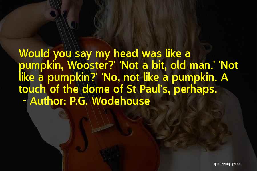 P.G. Wodehouse Quotes: Would You Say My Head Was Like A Pumpkin, Wooster?' 'not A Bit, Old Man.' 'not Like A Pumpkin?' 'no,