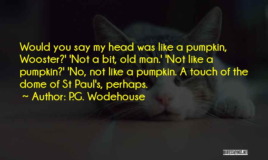 P.G. Wodehouse Quotes: Would You Say My Head Was Like A Pumpkin, Wooster?' 'not A Bit, Old Man.' 'not Like A Pumpkin?' 'no,