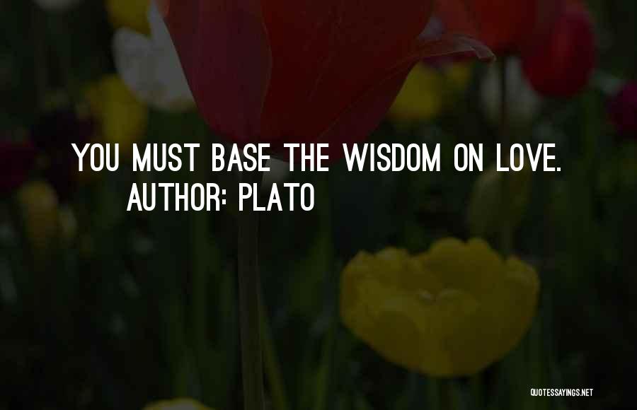 Plato Quotes: You Must Base The Wisdom On Love.