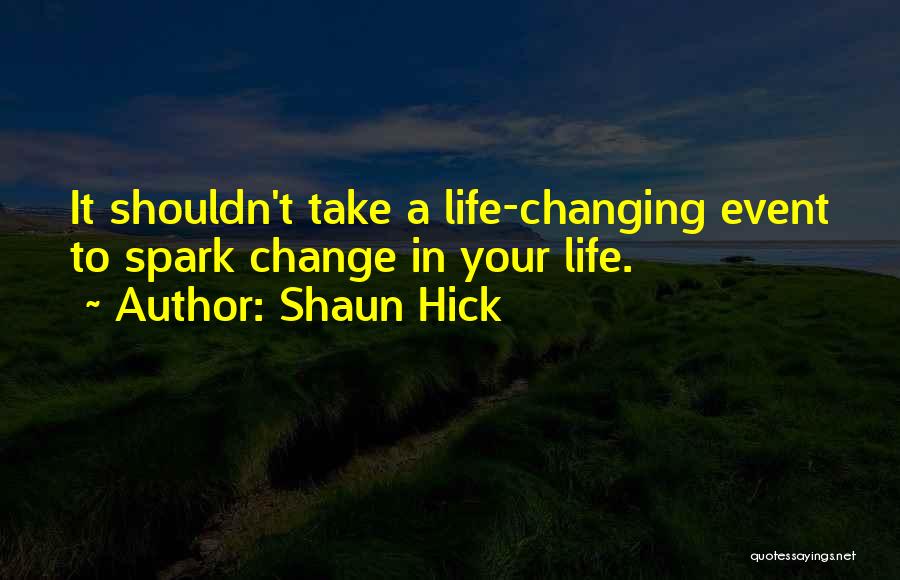 Shaun Hick Quotes: It Shouldn't Take A Life-changing Event To Spark Change In Your Life.