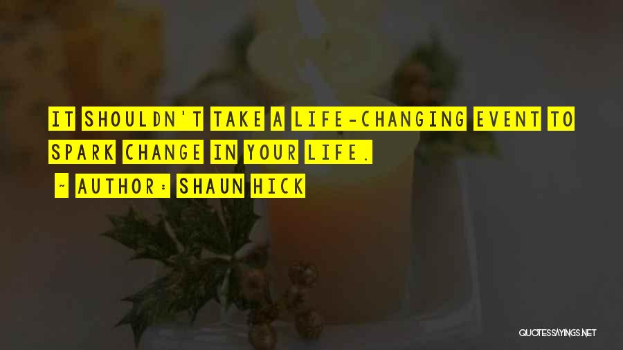 Shaun Hick Quotes: It Shouldn't Take A Life-changing Event To Spark Change In Your Life.