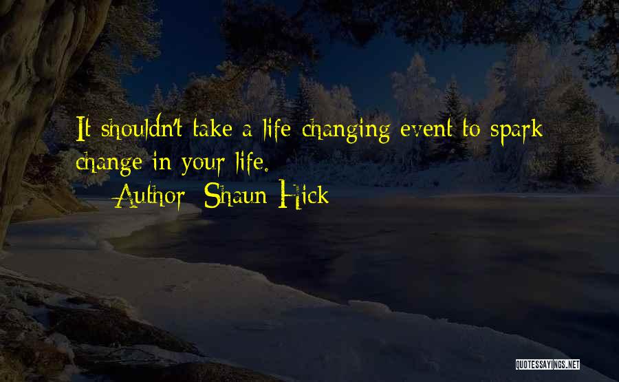 Shaun Hick Quotes: It Shouldn't Take A Life-changing Event To Spark Change In Your Life.