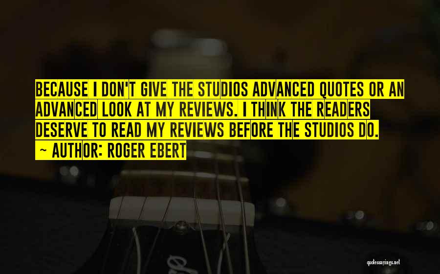Roger Ebert Quotes: Because I Don't Give The Studios Advanced Quotes Or An Advanced Look At My Reviews. I Think The Readers Deserve