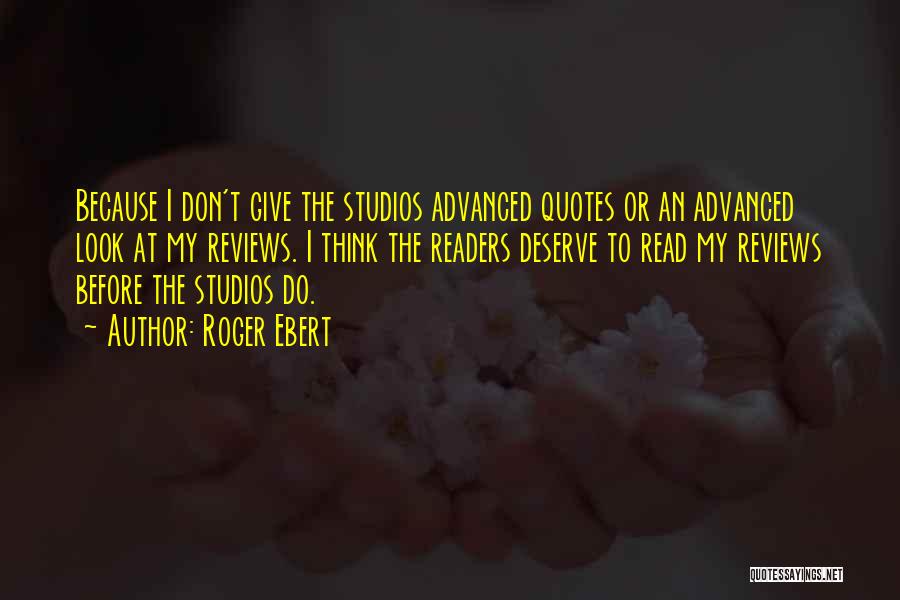 Roger Ebert Quotes: Because I Don't Give The Studios Advanced Quotes Or An Advanced Look At My Reviews. I Think The Readers Deserve