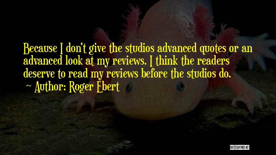 Roger Ebert Quotes: Because I Don't Give The Studios Advanced Quotes Or An Advanced Look At My Reviews. I Think The Readers Deserve