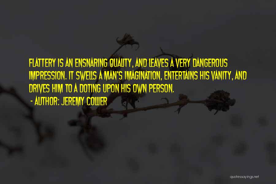 Jeremy Collier Quotes: Flattery Is An Ensnaring Quality, And Leaves A Very Dangerous Impression. It Swells A Man's Imagination, Entertains His Vanity, And