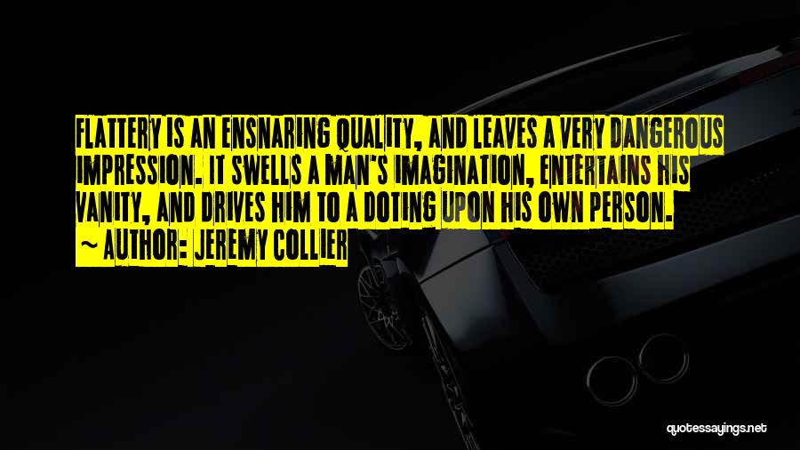 Jeremy Collier Quotes: Flattery Is An Ensnaring Quality, And Leaves A Very Dangerous Impression. It Swells A Man's Imagination, Entertains His Vanity, And