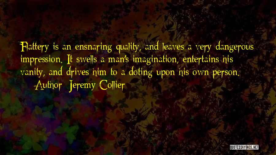 Jeremy Collier Quotes: Flattery Is An Ensnaring Quality, And Leaves A Very Dangerous Impression. It Swells A Man's Imagination, Entertains His Vanity, And