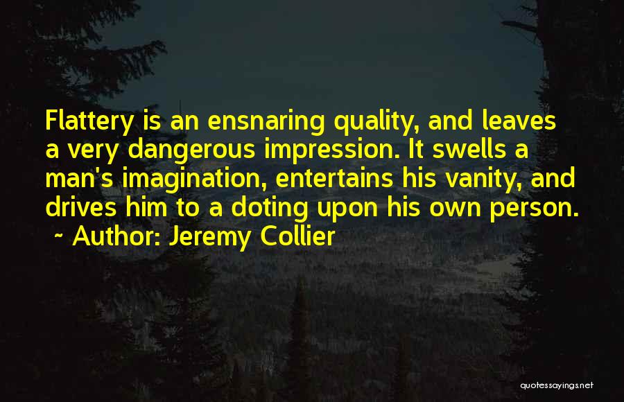 Jeremy Collier Quotes: Flattery Is An Ensnaring Quality, And Leaves A Very Dangerous Impression. It Swells A Man's Imagination, Entertains His Vanity, And