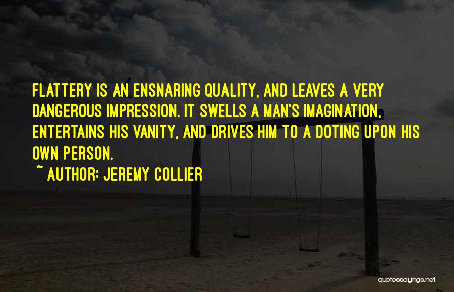 Jeremy Collier Quotes: Flattery Is An Ensnaring Quality, And Leaves A Very Dangerous Impression. It Swells A Man's Imagination, Entertains His Vanity, And