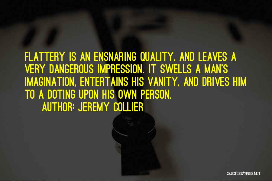 Jeremy Collier Quotes: Flattery Is An Ensnaring Quality, And Leaves A Very Dangerous Impression. It Swells A Man's Imagination, Entertains His Vanity, And