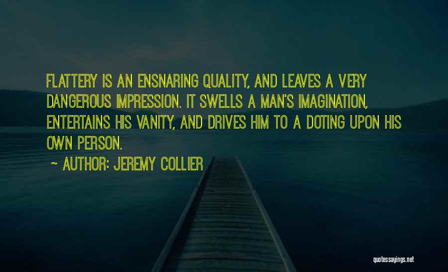 Jeremy Collier Quotes: Flattery Is An Ensnaring Quality, And Leaves A Very Dangerous Impression. It Swells A Man's Imagination, Entertains His Vanity, And