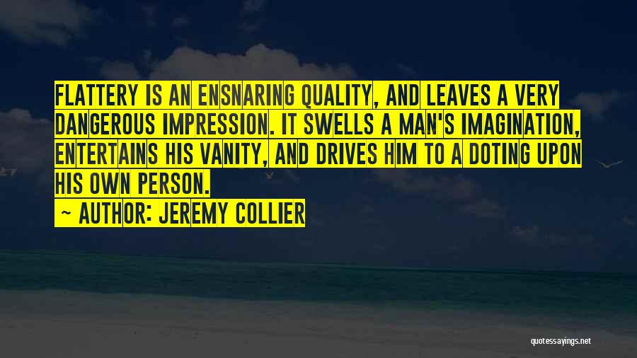 Jeremy Collier Quotes: Flattery Is An Ensnaring Quality, And Leaves A Very Dangerous Impression. It Swells A Man's Imagination, Entertains His Vanity, And