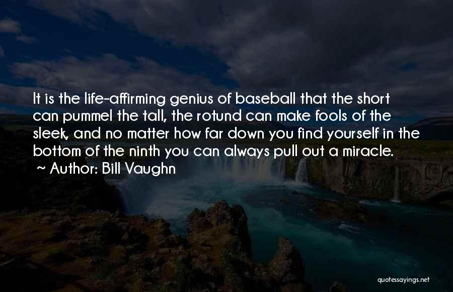Bill Vaughn Quotes: It Is The Life-affirming Genius Of Baseball That The Short Can Pummel The Tall, The Rotund Can Make Fools Of