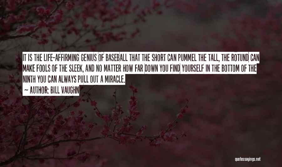 Bill Vaughn Quotes: It Is The Life-affirming Genius Of Baseball That The Short Can Pummel The Tall, The Rotund Can Make Fools Of