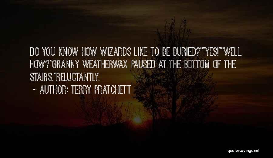 Terry Pratchett Quotes: Do You Know How Wizards Like To Be Buried?yes!well, How?granny Weatherwax Paused At The Bottom Of The Stairs.reluctantly.