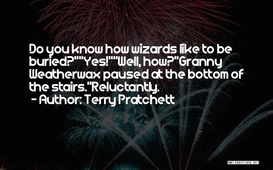 Terry Pratchett Quotes: Do You Know How Wizards Like To Be Buried?yes!well, How?granny Weatherwax Paused At The Bottom Of The Stairs.reluctantly.