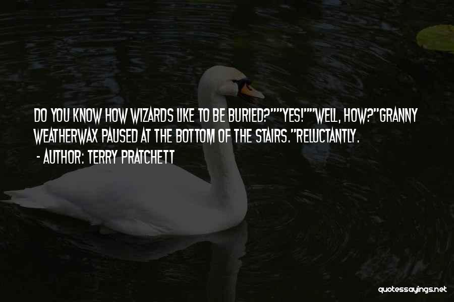 Terry Pratchett Quotes: Do You Know How Wizards Like To Be Buried?yes!well, How?granny Weatherwax Paused At The Bottom Of The Stairs.reluctantly.