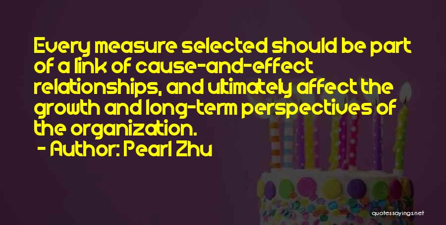 Pearl Zhu Quotes: Every Measure Selected Should Be Part Of A Link Of Cause-and-effect Relationships, And Ultimately Affect The Growth And Long-term Perspectives