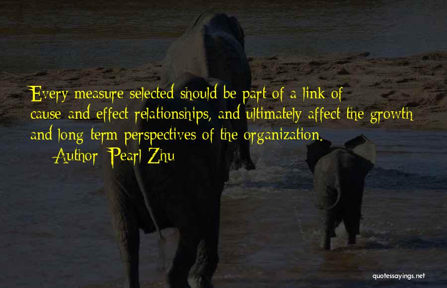 Pearl Zhu Quotes: Every Measure Selected Should Be Part Of A Link Of Cause-and-effect Relationships, And Ultimately Affect The Growth And Long-term Perspectives