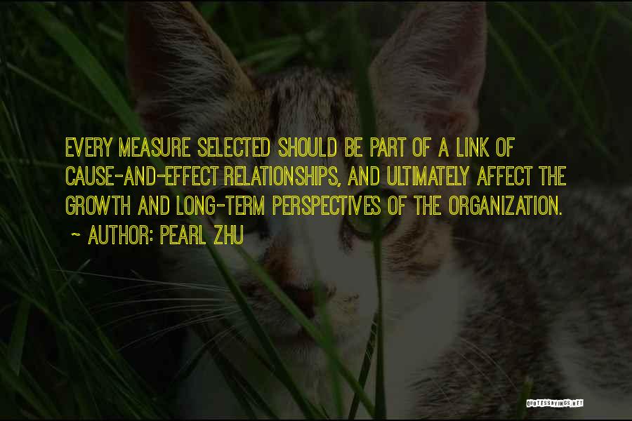 Pearl Zhu Quotes: Every Measure Selected Should Be Part Of A Link Of Cause-and-effect Relationships, And Ultimately Affect The Growth And Long-term Perspectives