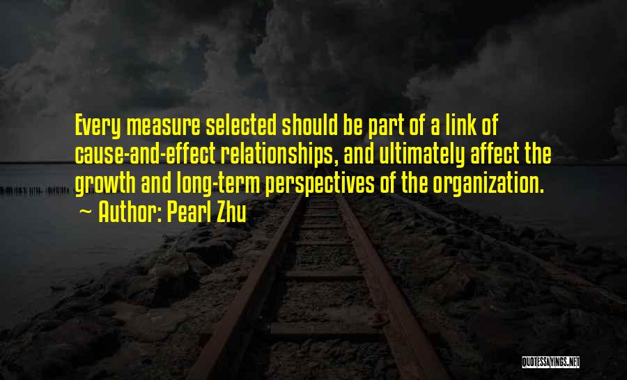 Pearl Zhu Quotes: Every Measure Selected Should Be Part Of A Link Of Cause-and-effect Relationships, And Ultimately Affect The Growth And Long-term Perspectives