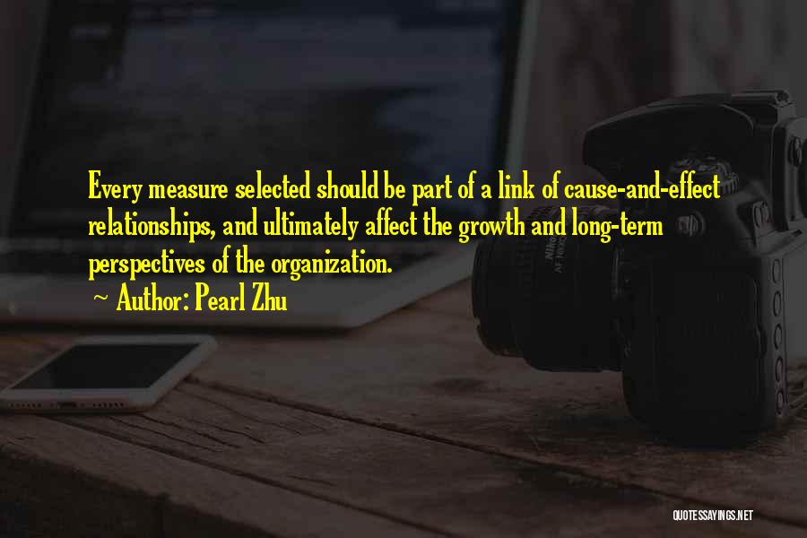 Pearl Zhu Quotes: Every Measure Selected Should Be Part Of A Link Of Cause-and-effect Relationships, And Ultimately Affect The Growth And Long-term Perspectives