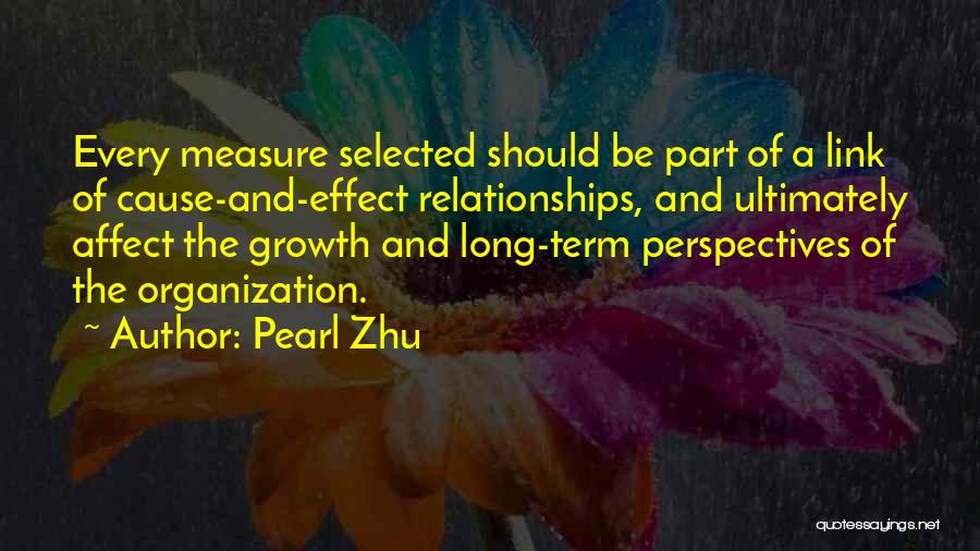 Pearl Zhu Quotes: Every Measure Selected Should Be Part Of A Link Of Cause-and-effect Relationships, And Ultimately Affect The Growth And Long-term Perspectives