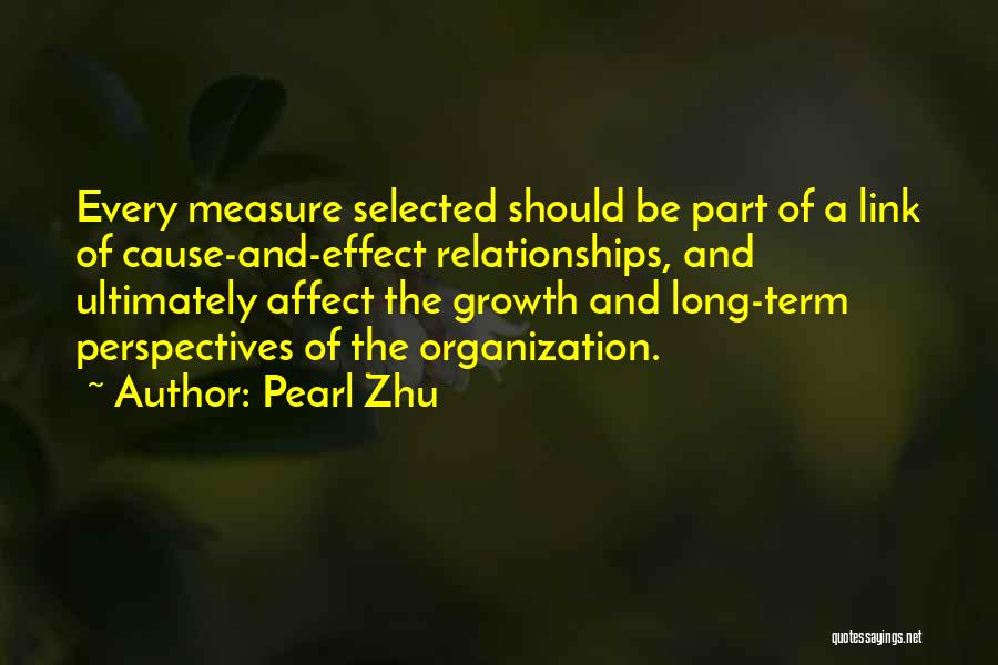 Pearl Zhu Quotes: Every Measure Selected Should Be Part Of A Link Of Cause-and-effect Relationships, And Ultimately Affect The Growth And Long-term Perspectives